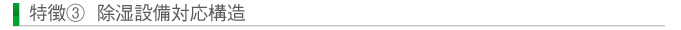 特徴③ 除湿設備対応構造