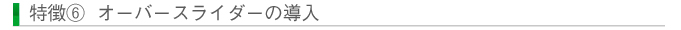 特徴⑥ オーバースライダーの導入